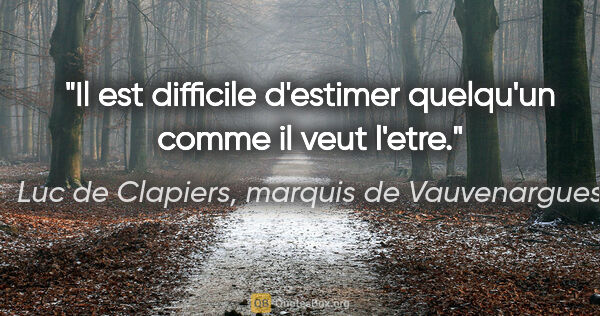 Luc de Clapiers, marquis de Vauvenargues citation: "Il est difficile d'estimer quelqu'un comme il veut l'etre."