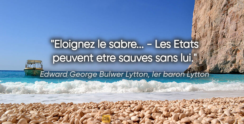 Edward George Bulwer Lytton, Ier baron Lytton citation: "Eloignez le sabre... - Les Etats peuvent etre sauves sans lui."