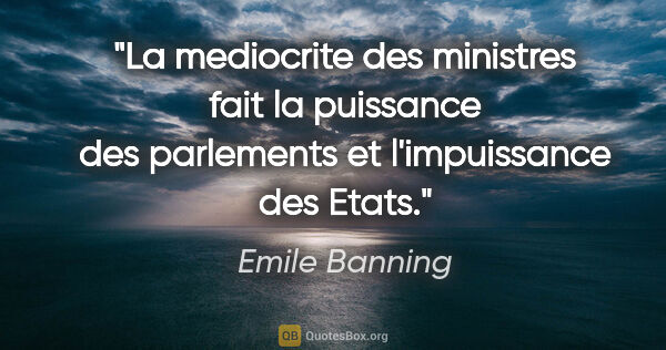 Emile Banning citation: "La mediocrite des ministres fait la puissance des parlements..."