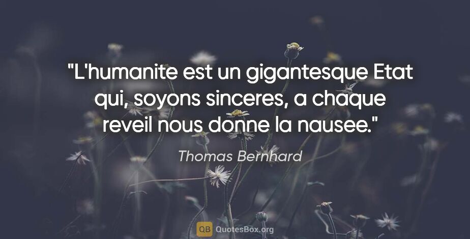 Thomas Bernhard citation: "L'humanite est un gigantesque Etat qui, soyons sinceres, a..."