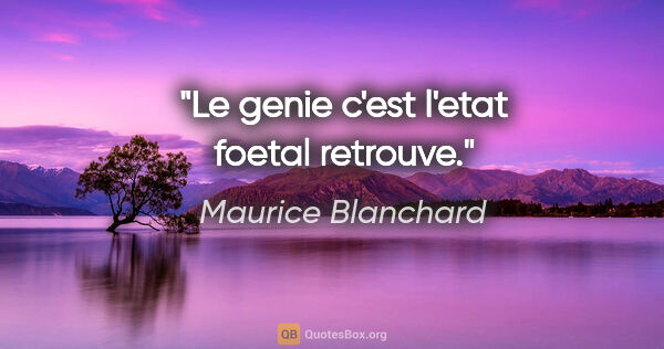 Maurice Blanchard citation: "Le genie c'est l'etat foetal retrouve."
