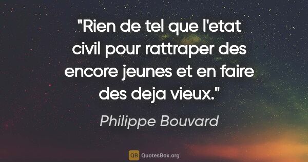 Philippe Bouvard citation: "Rien de tel que l'etat civil pour rattraper des encore jeunes..."