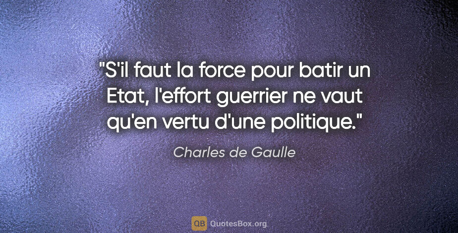 Charles de Gaulle citation: "S'il faut la force pour batir un Etat, l'effort guerrier ne..."