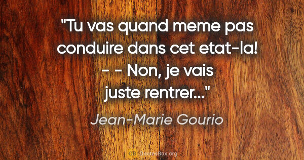 Jean-Marie Gourio citation: "Tu vas quand meme pas conduire dans cet etat-la! - - Non, je..."