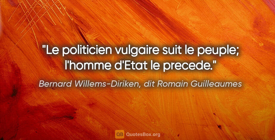 Bernard Willems-Diriken, dit Romain Guilleaumes citation: "Le politicien vulgaire suit le peuple; l'homme d'Etat le precede."