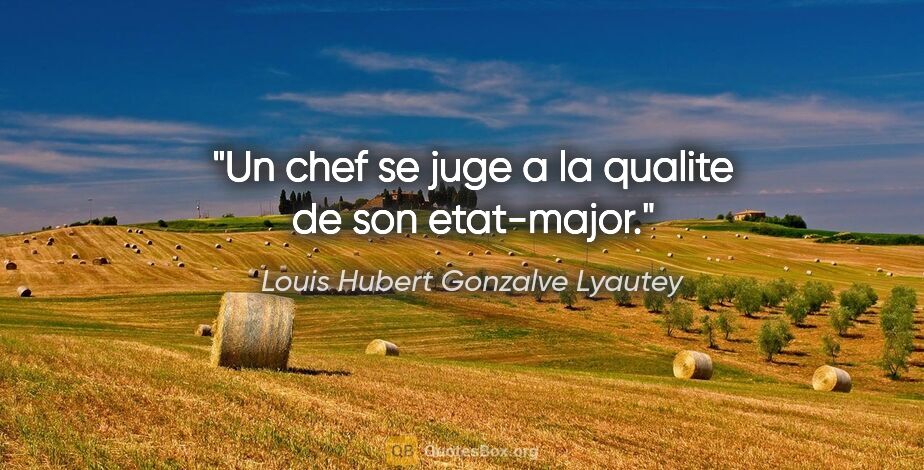 Louis Hubert Gonzalve Lyautey citation: "Un chef se juge a la qualite de son etat-major."