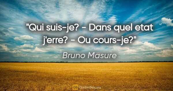 Bruno Masure citation: "Qui suis-je? - Dans quel etat j'erre? - Ou cours-je?"