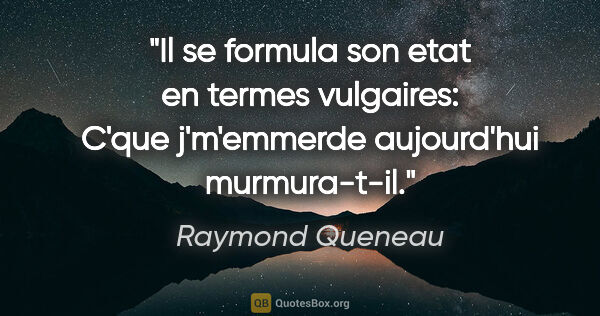 Raymond Queneau citation: "Il se formula son etat en termes vulgaires: «C'que j'm'emmerde..."