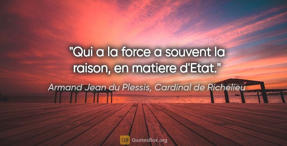 Armand Jean du Plessis, Cardinal de Richelieu citation: "Qui a la force a souvent la raison, en matiere d'Etat."