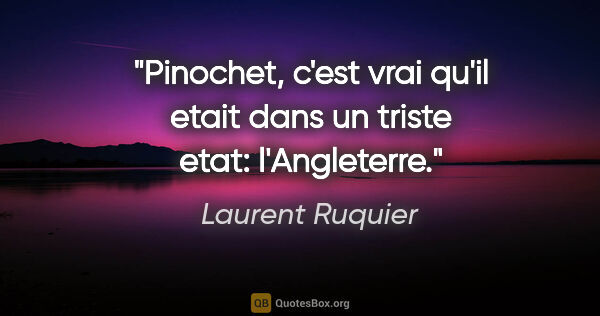 Laurent Ruquier citation: "Pinochet, c'est vrai qu'il etait dans un triste etat:..."