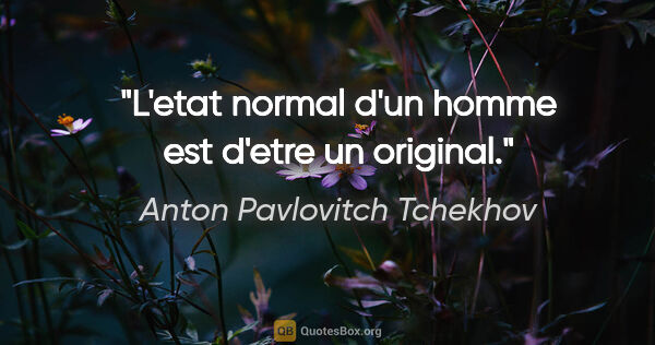 Anton Pavlovitch Tchekhov citation: "L'etat normal d'un homme est d'etre un original."