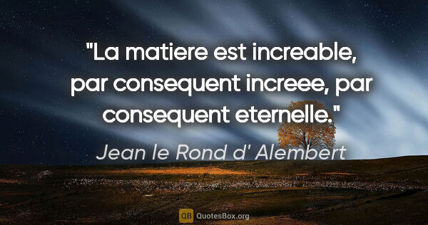 Jean le Rond d' Alembert citation: "La matiere est increable, par consequent increee, par..."