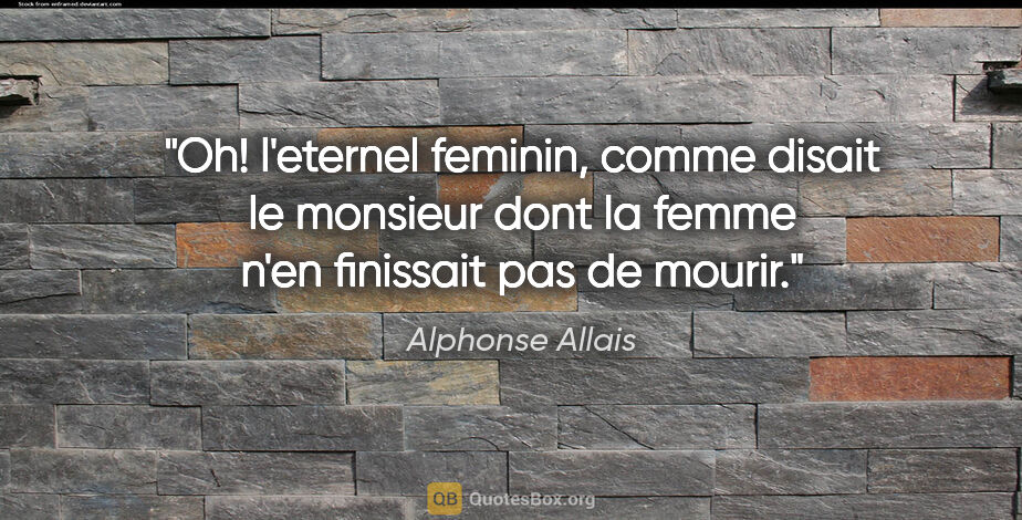 Alphonse Allais citation: "Oh! l'eternel feminin, comme disait le monsieur dont la femme..."