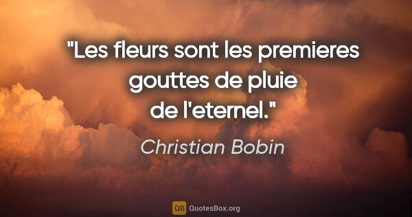 Christian Bobin citation: "Les fleurs sont les premieres gouttes de pluie de l'eternel."