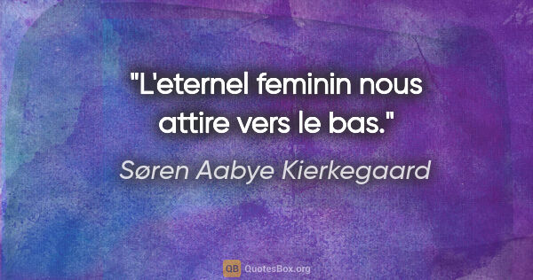 Søren Aabye Kierkegaard citation: "L'eternel feminin nous attire vers le bas."