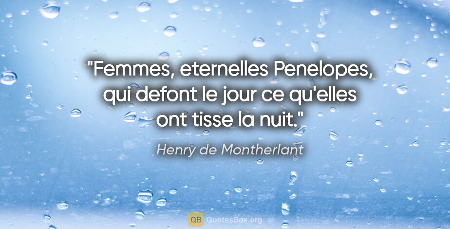 Henry de Montherlant citation: "Femmes, eternelles Penelopes, qui defont le jour ce qu'elles..."