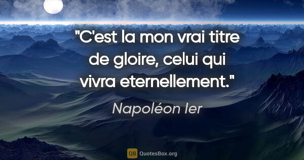 Napoléon Ier citation: "C'est la mon vrai titre de gloire, celui qui vivra eternellement."