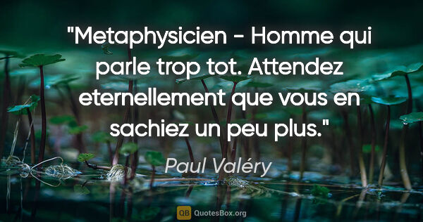 Paul Valéry citation: "Metaphysicien - Homme qui parle trop tot. Attendez..."