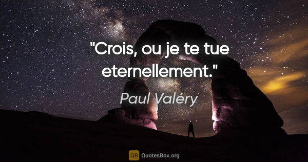 Paul Valéry citation: "Crois, ou je te tue eternellement."