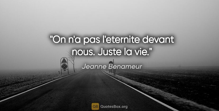 Jeanne Benameur citation: "On n'a pas l'eternite devant nous. Juste la vie."