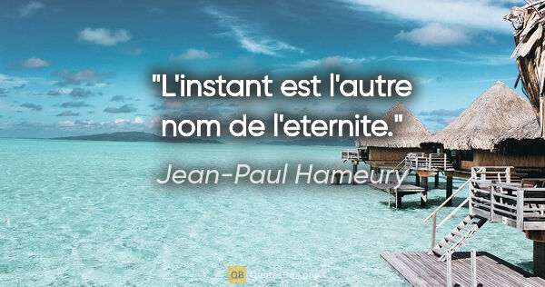 Jean-Paul Hameury citation: "L'instant est l'autre nom de l'eternite."