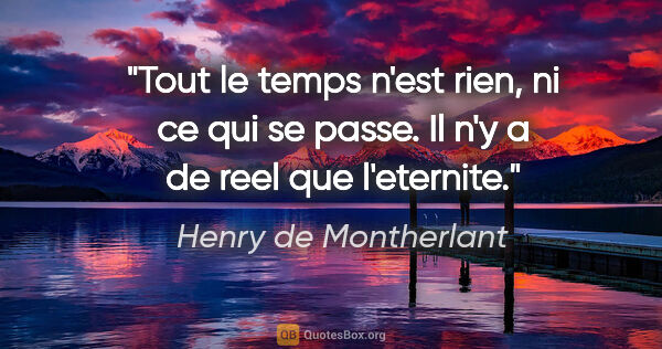 Henry de Montherlant citation: "Tout le temps n'est rien, ni ce qui se passe. Il n'y a de reel..."