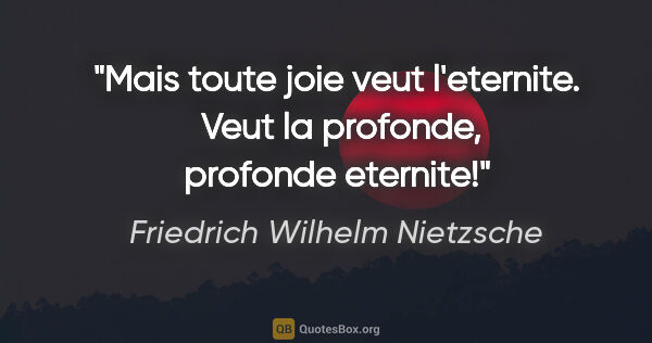 Friedrich Wilhelm Nietzsche citation: "Mais toute joie veut l'eternite.  Veut la profonde, profonde..."