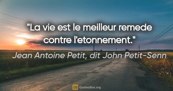 Jean Antoine Petit, dit John Petit-Senn citation: "La vie est le meilleur remede contre l'etonnement."