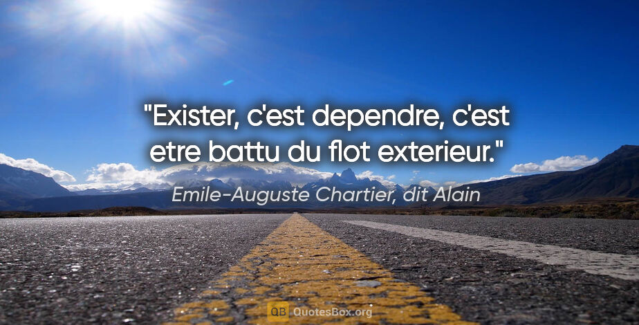 Emile-Auguste Chartier, dit Alain citation: "Exister, c'est dependre, c'est etre battu du flot exterieur."