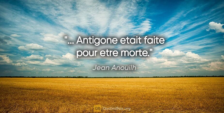 Jean Anouilh citation: "... Antigone etait faite pour etre morte."