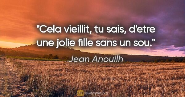 Jean Anouilh citation: "Cela vieillit, tu sais, d'etre une jolie fille sans un sou."