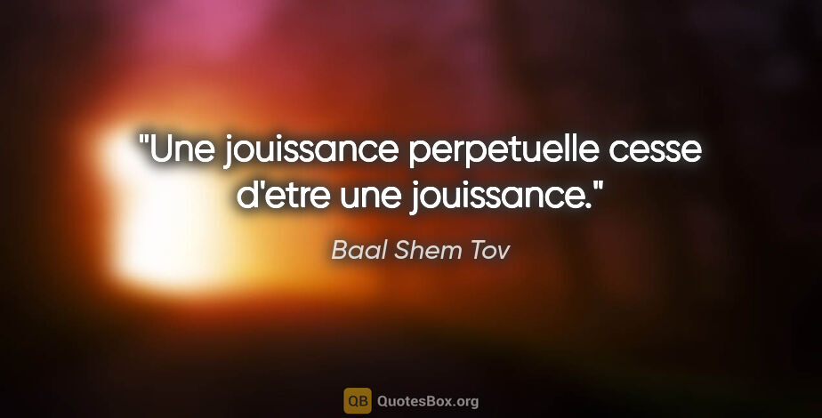 Baal Shem Tov citation: "Une jouissance perpetuelle cesse d'etre une jouissance."