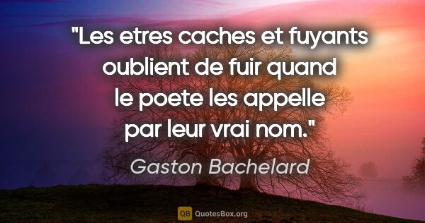 Gaston Bachelard citation: "Les etres caches et fuyants oublient de fuir quand le poete..."