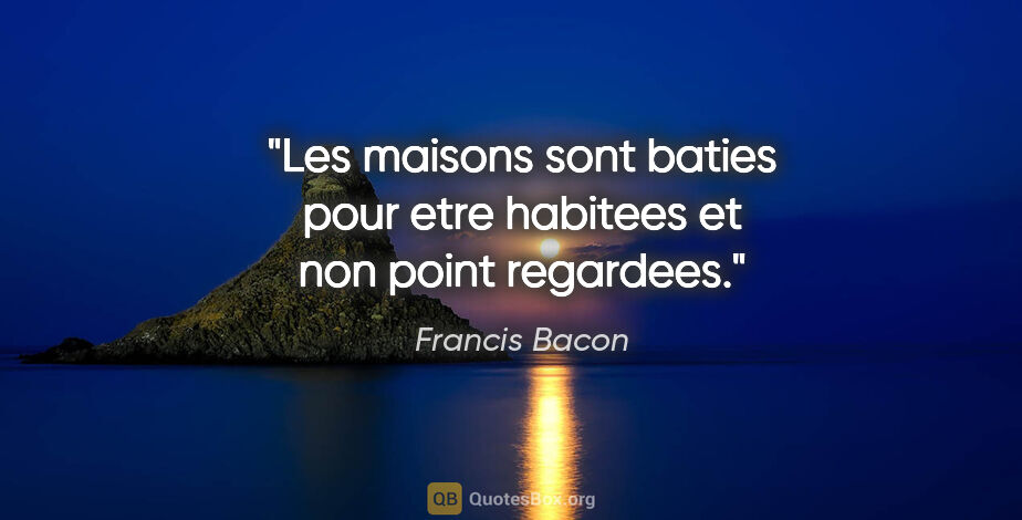 Francis Bacon citation: "Les maisons sont baties pour etre habitees et non point..."