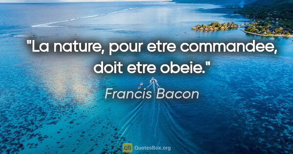Francis Bacon citation: "La nature, pour etre commandee, doit etre obeie."