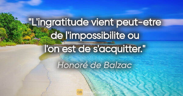 Honoré de Balzac citation: "L'ingratitude vient peut-etre de l'impossibilite ou l'on est..."