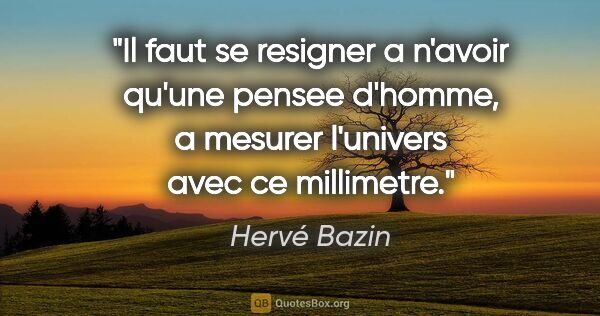 Hervé Bazin citation: "Il faut se resigner a n'avoir qu'une pensee d'homme, a mesurer..."