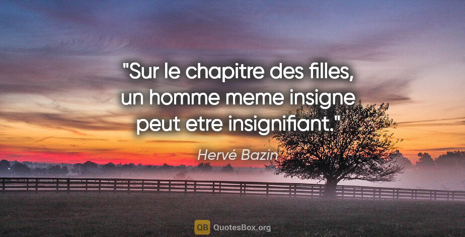 Hervé Bazin citation: "Sur le chapitre des filles, un homme meme insigne peut etre..."