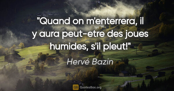 Hervé Bazin citation: "Quand on m'enterrera, il y aura peut-etre des joues humides,..."
