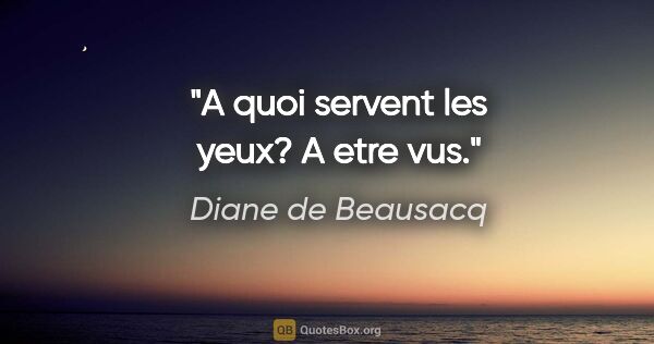 Diane de Beausacq citation: "A quoi servent les yeux? A etre vus."