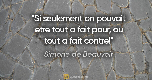 Simone de Beauvoir citation: "Si seulement on pouvait etre tout a fait pour, ou tout a fait..."