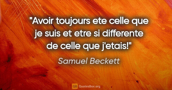 Samuel Beckett citation: "Avoir toujours ete celle que je suis et etre si differente de..."