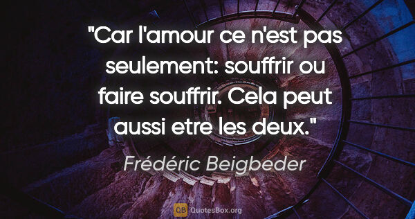 Frédéric Beigbeder citation: "Car l'amour ce n'est pas seulement: souffrir ou faire..."