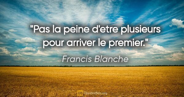 Francis Blanche citation: "Pas la peine d'etre plusieurs pour arriver le premier."