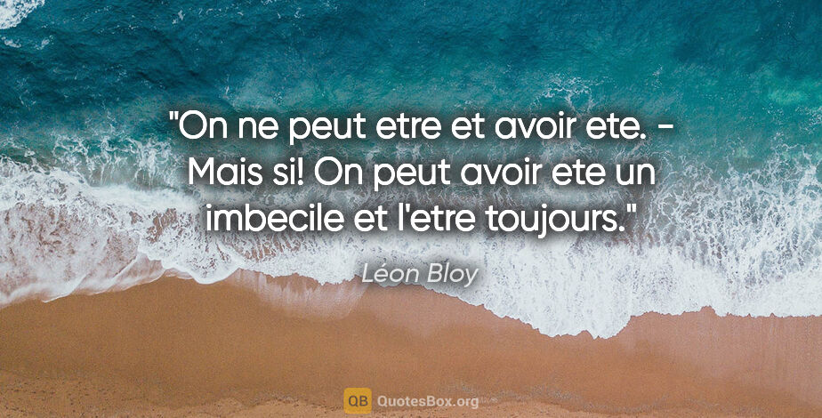 Léon Bloy citation: "On ne peut etre et avoir ete. - Mais si! On peut avoir ete un..."