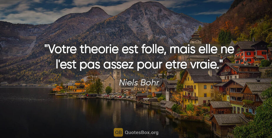 Niels Bohr citation: "Votre theorie est folle, mais elle ne l'est pas assez pour..."
