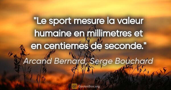 Arcand Bernard, Serge Bouchard citation: "Le sport mesure la valeur humaine en millimetres et en..."
