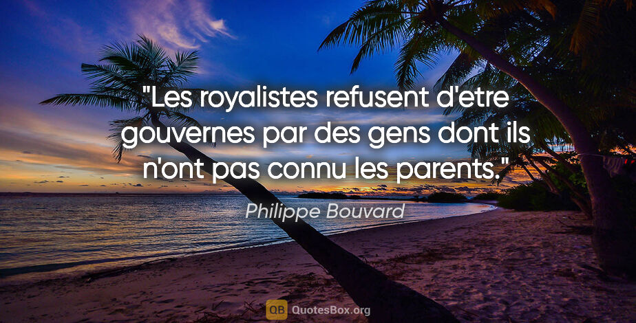 Philippe Bouvard citation: "Les royalistes refusent d'etre gouvernes par des gens dont ils..."