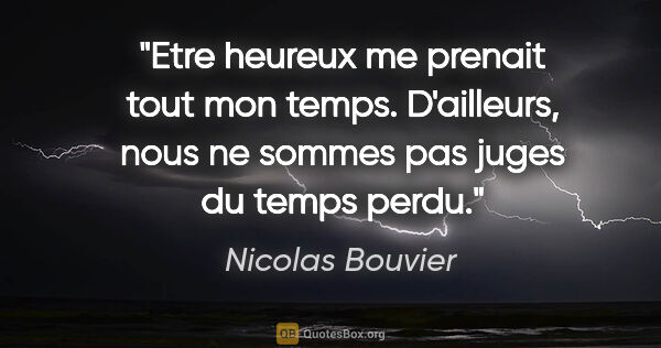 Nicolas Bouvier citation: "Etre heureux me prenait tout mon temps. D'ailleurs, nous ne..."