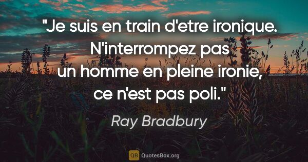 Ray Bradbury citation: "Je suis en train d'etre ironique. N'interrompez pas un homme..."
